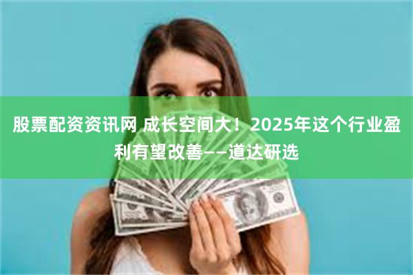 股票配资资讯网 成长空间大！2025年这个行业盈利有望改善——道达研选