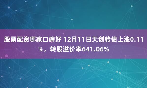 股票配资哪家口碑好 12月11日天创转债上涨0.11%，转股溢价率641.06%