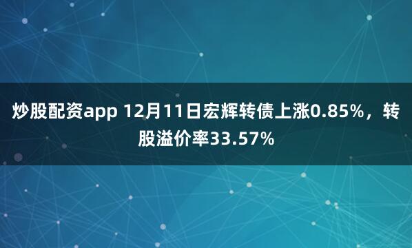 炒股配资app 12月11日宏辉转债上涨0.85%，转股溢价率33.57%