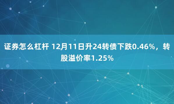 证券怎么杠杆 12月11日升24转债下跌0.46%，转股溢价率1.25%