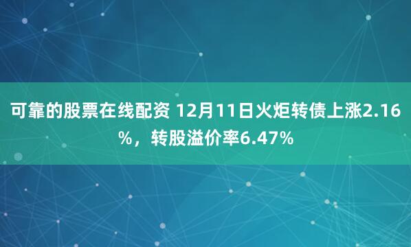 可靠的股票在线配资 12月11日火炬转债上涨2.16%，转股溢价率6.47%