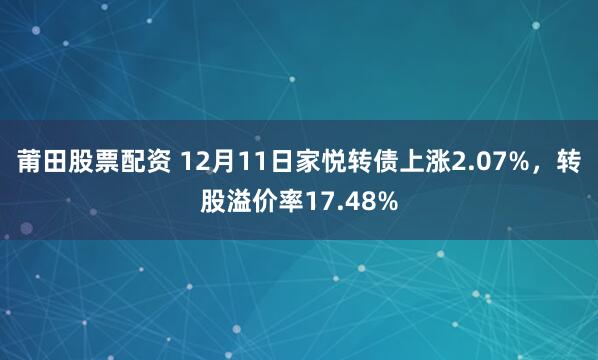 莆田股票配资 12月11日家悦转债上涨2.07%，转股溢价率17.48%