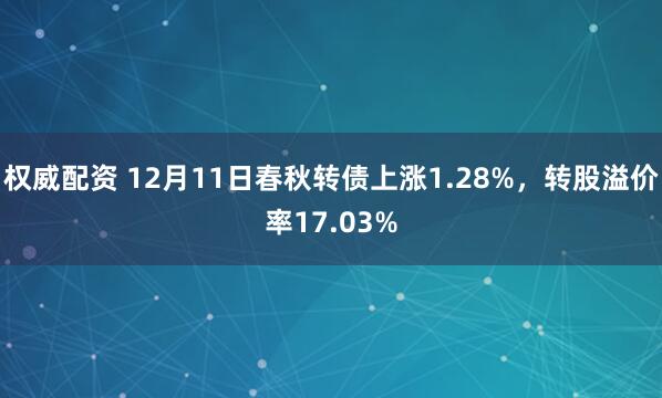 权威配资 12月11日春秋转债上涨1.28%，转股溢价率17.03%