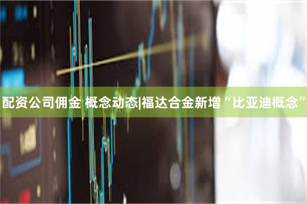 配资公司佣金 概念动态|福达合金新增“比亚迪概念”