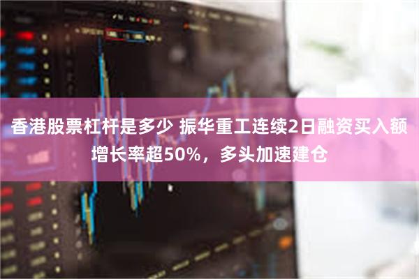 香港股票杠杆是多少 振华重工连续2日融资买入额增长率超50%，多头加速建仓