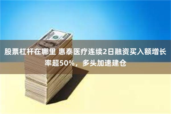 股票杠杆在哪里 惠泰医疗连续2日融资买入额增长率超50%，多头加速建仓