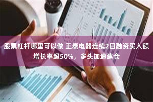 股票杠杆哪里可以做 正泰电器连续2日融资买入额增长率超50%，多头加速建仓