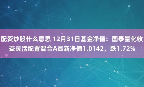 配资炒股什么意思 12月31日基金净值：国泰量化收益灵活配置混合A最新净值1.0142，跌1.72%