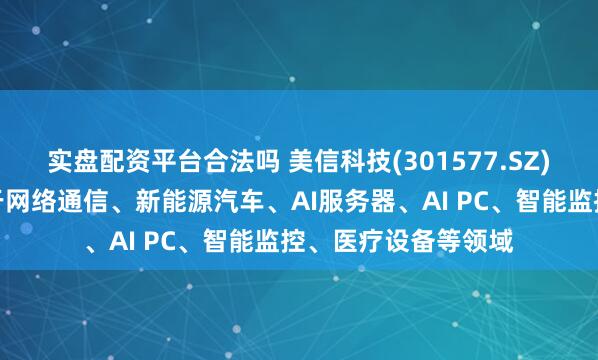 实盘配资平台合法吗 美信科技(301577.SZ)：产品可广泛应用于网络通信、新能源汽车、AI服务器、AI PC、智能监控、医疗设备等领域