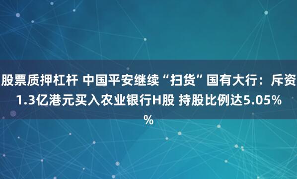 股票质押杠杆 中国平安继续“扫货”国有大行：斥资1.3亿港元买入农业银行H股 持股比例达5.05%