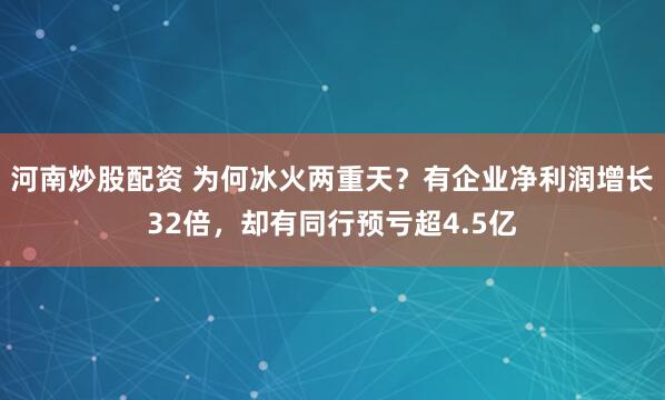 河南炒股配资 为何冰火两重天？有企业净利润增长32倍，却有同行预亏超4.5亿