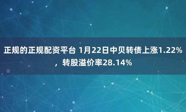 正规的正规配资平台 1月22日中贝转债上涨1.22%，转股溢价率28.14%