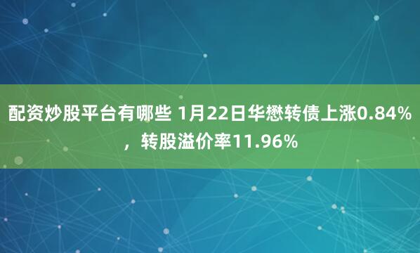 配资炒股平台有哪些 1月22日华懋转债上涨0.84%，转股溢价率11.96%