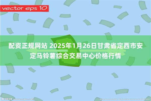 配资正规网站 2025年1月26日甘肃省定西市安定马铃薯综合交易中心价格行情