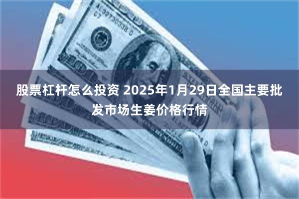 股票杠杆怎么投资 2025年1月29日全国主要批发市场生姜价格行情