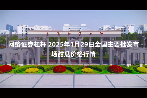 网络证劵杠杆 2025年1月29日全国主要批发市场甜瓜价格行情