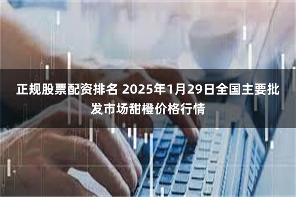 正规股票配资排名 2025年1月29日全国主要批发市场甜橙价格行情