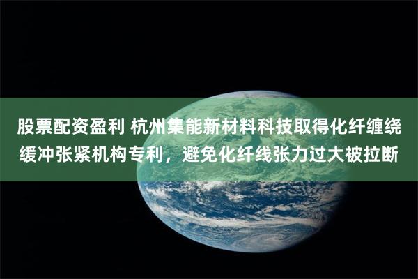 股票配资盈利 杭州集能新材料科技取得化纤缠绕缓冲张紧机构专利，避免化纤线张力过大被拉断