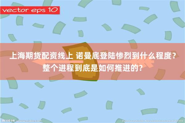 上海期货配资线上 诺曼底登陆惨烈到什么程度？整个进程到底是如何推进的？