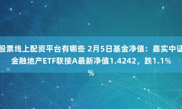 股票线上配资平台有哪些 2月5日基金净值：嘉实中证金融地产ETF联接A最新净值1.4242，跌1.1%