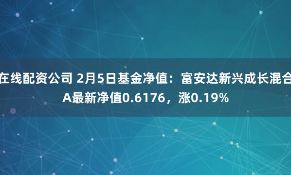 在线配资公司 2月5日基金净值：富安达新兴成长混合A最新净值0.6176，涨0.19%