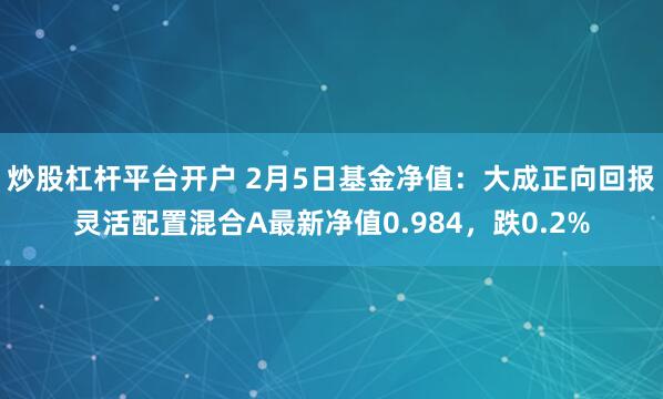 炒股杠杆平台开户 2月5日基金净值：大成正向回报灵活配置混合A最新净值0.984，跌0.2%