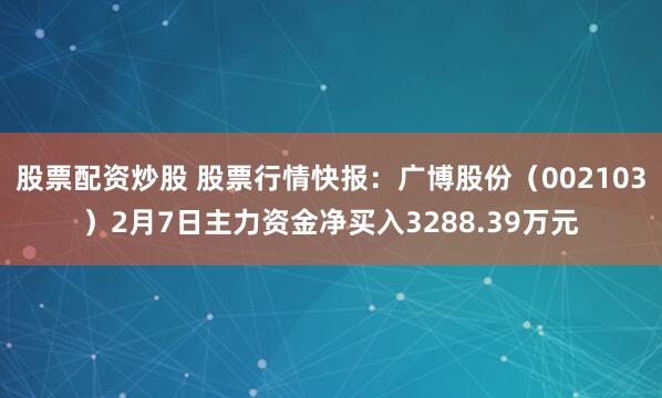 股票配资炒股 股票行情快报：广博股份（002103）2月7日主力资金净买入3288.39万元