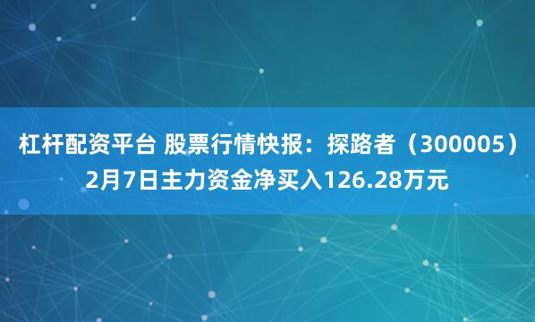 杠杆配资平台 股票行情快报：探路者（300005）2月7日主力资金净买入126.28万元