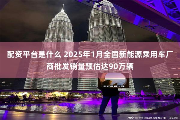 配资平台是什么 2025年1月全国新能源乘用车厂商批发销量预估达90万辆