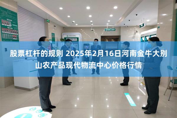 股票杠杆的规则 2025年2月16日河南金牛大别山农产品现代物流中心价格行情