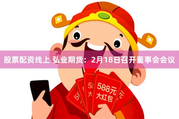 股票配资线上 弘业期货：2月18日召开董事会会议