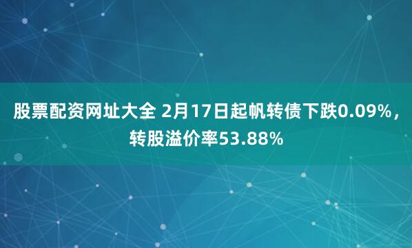 股票配资网址大全 2月17日起帆转债下跌0.09%，转股溢价率53.88%