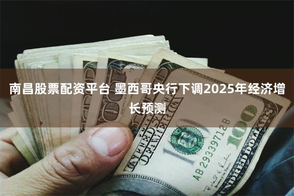 南昌股票配资平台 墨西哥央行下调2025年经济增长预测