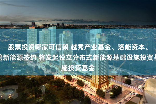 股票投资哪家可信赖 越秀产业基金、洛能资本、保碧新能源签约 将发起设立分布式新能源基础设施投资基金