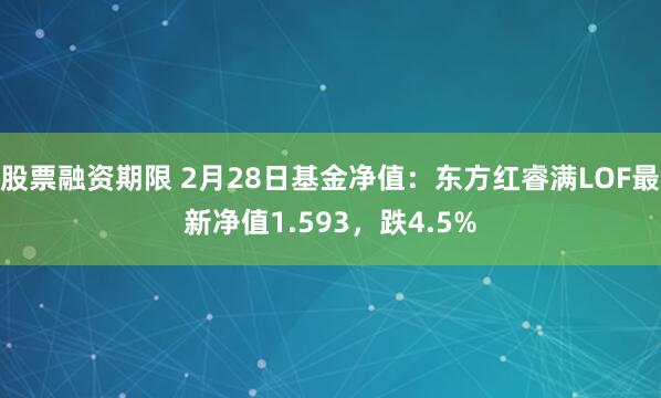 股票融资期限 2月28日基金净值：东方红睿满LOF最新净值1.593，跌4.5%