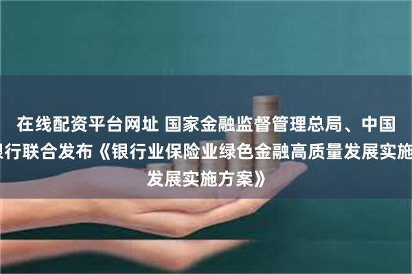 在线配资平台网址 国家金融监督管理总局、中国人民银行联合发布《银行业保险业绿色金融高质量发展实施方案》