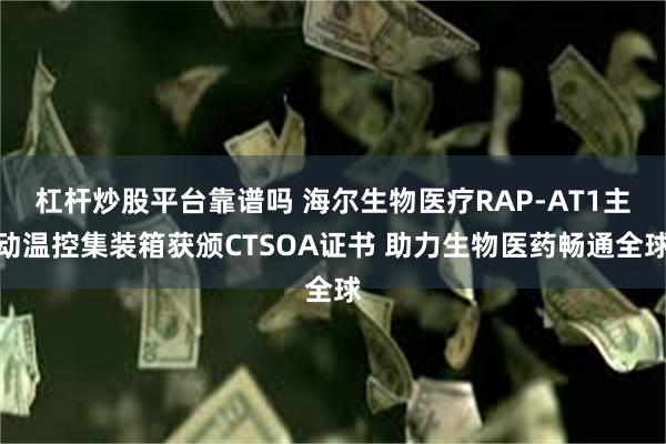 杠杆炒股平台靠谱吗 海尔生物医疗RAP-AT1主动温控集装箱获颁CTSOA证书 助力生物医药畅通全球