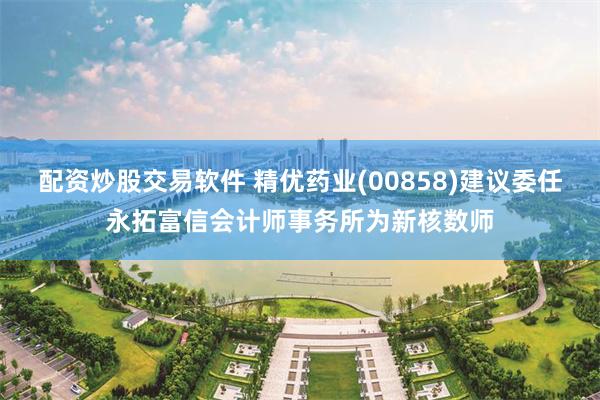 配资炒股交易软件 精优药业(00858)建议委任永拓富信会计师事务所为新核数师