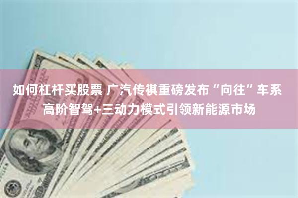 如何杠杆买股票 广汽传祺重磅发布“向往”车系 高阶智驾+三动力模式引领新能源市场