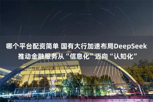 哪个平台配资简单 国有大行加速布局DeepSeek 推动金融服务从“信息化”迈向“认知化”