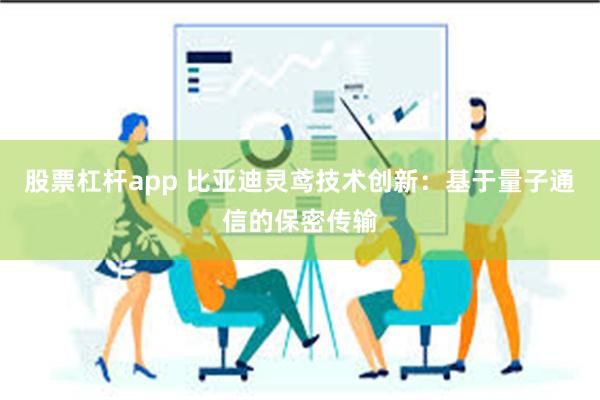 股票杠杆app 比亚迪灵鸢技术创新：基于量子通信的保密传输