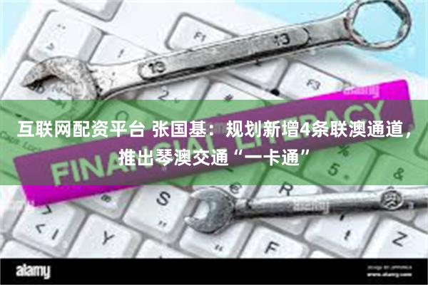 互联网配资平台 张国基：规划新增4条联澳通道，推出琴澳交通“一卡通”