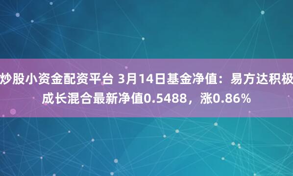 炒股小资金配资平台 3月14日基金净值：易方达积极成长混合最新净值0.5488，涨0.86%