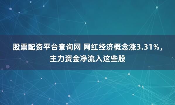 股票配资平台查询网 网红经济概念涨3.31%，主力资金净流入这些股