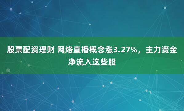 股票配资理财 网络直播概念涨3.27%，主力资金净流入这些股