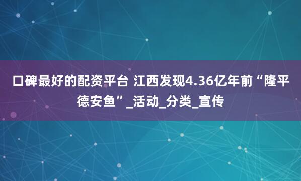 口碑最好的配资平台 江西发现4.36亿年前“隆平德安鱼”_活动_分类_宣传